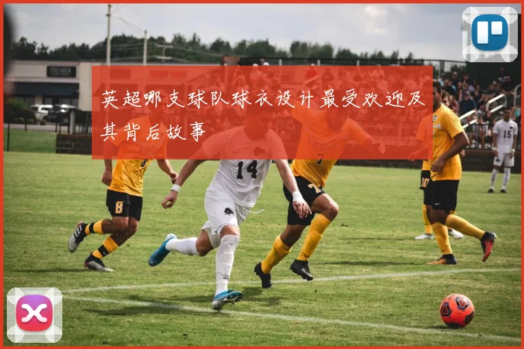 英超哪支球队球衣设计最受欢迎及其背后故事