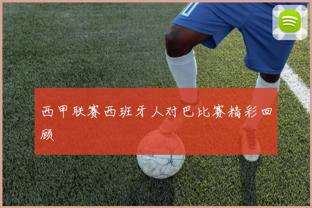 西甲联赛西班牙人对巴比赛精彩回顾