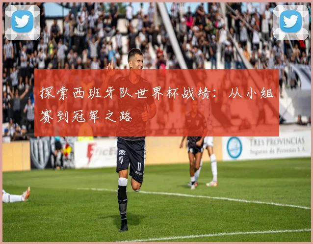 探索西班牙队世界杯战绩：从小组赛到冠军之路