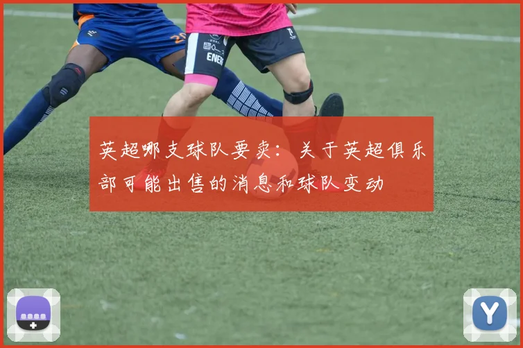英超哪支球队要卖：关于英超俱乐部可能出售的消息和球队变动