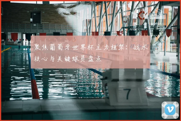 聚焦葡萄牙世界杯主力框架:战术核心与关键球员盘点