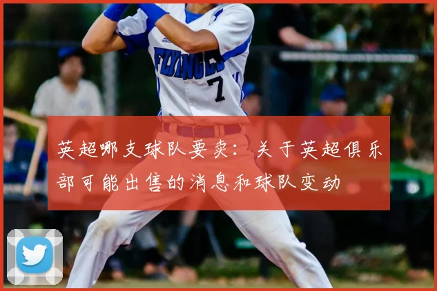 英超哪支球队要卖：关于英超俱乐部可能出售的消息和球队变动