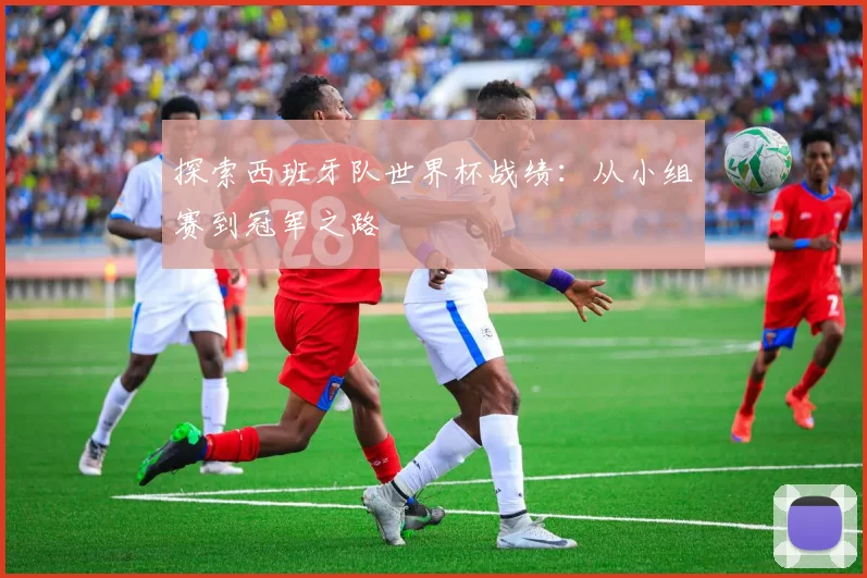 探索西班牙队世界杯战绩:从小组赛到冠军之路