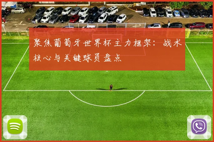 聚焦葡萄牙世界杯主力框架：战术核心与关键球员盘点